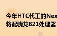 今年HTC代工的Nexus手机採用HTC10打造将配骁龙821处理器