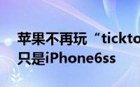 苹果不再玩“ticktock”升级iPhone7真的只是iPhone6ss