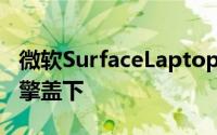 微软SurfaceLaptop4唯一的重大升级是在引擎盖下
