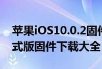 苹果iOS10.0.2固件下载（苹果iOS10.0.2正式版固件下载大全）