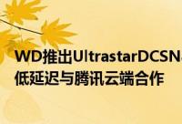 WD推出UltrastarDCSN840NVMeSSD固态硬碟高耐用性低延迟与腾讯云端合作