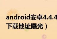 android安卓4.4.4固件官方下载（安卓4.4.4下载地址曝光）