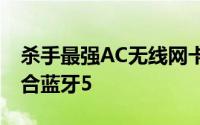 杀手最强AC无线网卡1550发布1.73Gbps整合蓝牙5