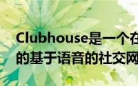 Clubhouse是一个在过去几个月里大受欢迎的基于语音的社交网络
