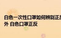 白色一次性口罩如何辨别正反面 白色一次性口罩怎样辨别内外 白色口罩正反
