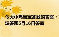 今天小鸡宝宝答题的答案：支付宝小鸡今日答题5月16日小鸡答题5月16日答案