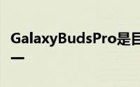 GalaxyBudsPro是目前市场上最好的耳塞之一