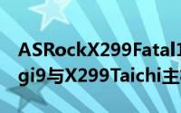 ASRockX299Fatal1tyProfessionalGamingi9与X299Taichi主机板曝光