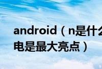 android（n是什么 Android N体验易用省电是最大亮点）