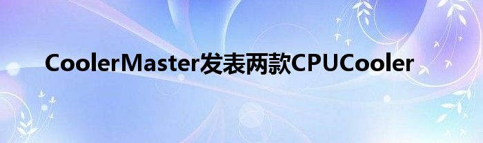 CoolerMaster发表两款CPUCooler