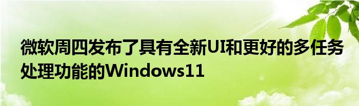 微软周四发布了具有全新UI和更好的多任务处理功能的Windows11