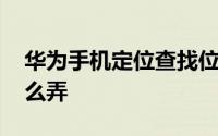 华为手机定位查找位置 定位对方手机位置怎么弄