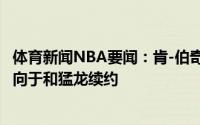 体育新闻NBA要闻：肯-伯奇已经收到3支球队报价但前者倾向于和猛龙续约