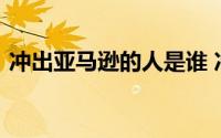 冲出亚马逊的人是谁 冲出亚马逊的人物原型