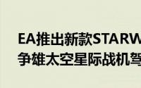 EA推出新款STARWARS游戏星际大战中队争雄太空星际战机驾驶体验