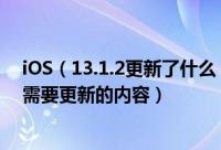 iOS（13.1.2更新了什么 iOS13.1.2/iPadOS13.1.2推出后需要更新的内容）