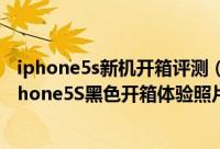 iphone5s新机开箱评测（苹果iPhone5S开箱图赏：国行iPhone5S黑色开箱体验照片）