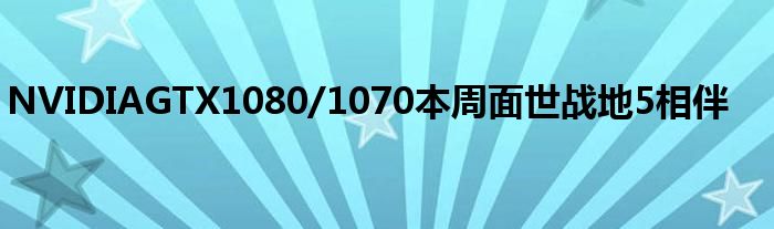 NVIDIAGTX1080/1070本周面世战地5相伴
