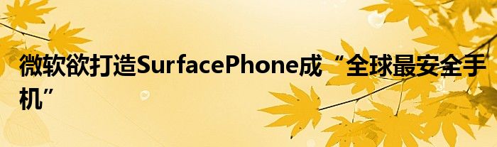微软欲打造SurfacePhone成“全球最安全手机”