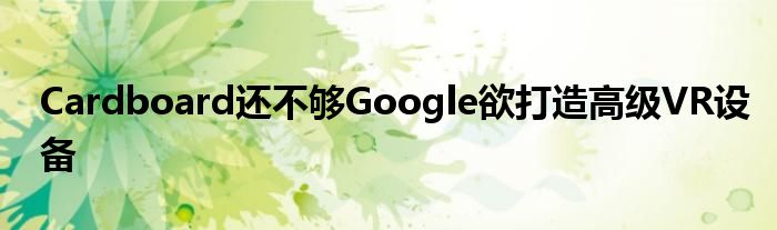 Cardboard还不够Google欲打造高级VR设备