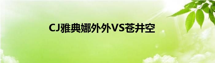 CJ雅典娜外外VS苍井空