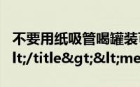 不要用纸吸管喝罐装可乐是什么原因为什么</title><meta
