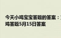 今天小鸡宝宝答题的答案：支付宝小鸡今日答题5月15日小鸡答题5月15日答案