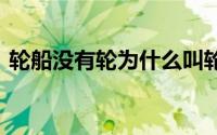 轮船没有轮为什么叫轮船 轮船为什么叫轮船