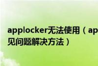 applocker无法使用（applocker怎么用以及Applocker常见问题解决方法）