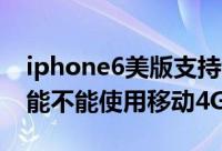 iphone6美版支持移动4g吗（美版iPhone6能不能使用移动4G卡）