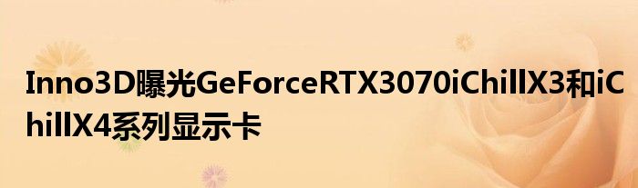 Inno3D曝光GeForceRTX3070iChillX3和iChillX4系列显示卡