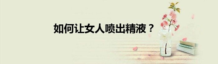 如何让女人喷出精液？