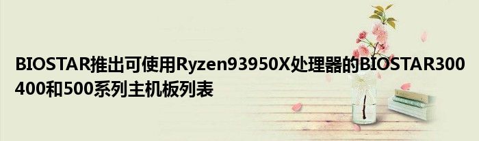 BIOSTAR推出可使用Ryzen93950X处理器的BIOSTAR300400和500系列主机板列表