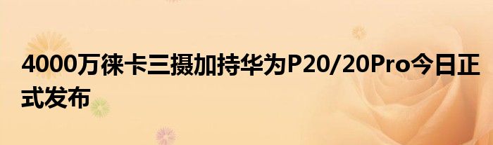 4000万徕卡三摄加持华为P20/20Pro今日正式发布