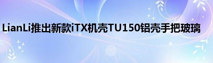 LianLi推出新款iTX机壳TU150铝壳手把玻璃