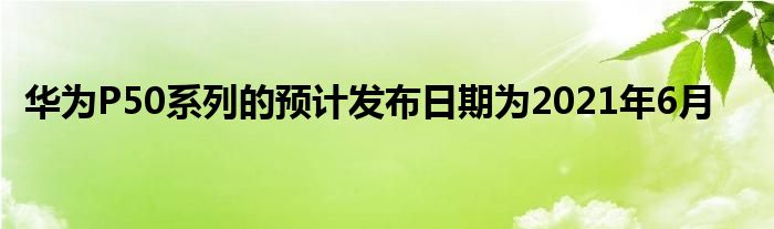 华为P50系列的预计发布日期为2021年6月