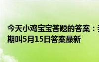 今天小鸡宝宝答题的答案：我国古代让官员们回家洗澡的假期叫5月15日答案最新