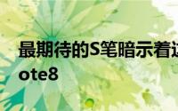 最期待的S笔暗示着这就是我们正在关注的Note8