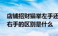 店铺招财猫举左手还是右手 招财猫举左手和右手的区别是什么