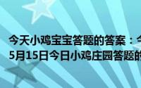 今天小鸡宝宝答题的答案：今日小鸡庄园答题的答案2021年5月15日今日小鸡庄园答题的答案最新