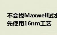 不会找Maxwell试水NVIDIA确认Pascal率先使用16nm工艺