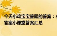今天小鸡宝宝答题的答案：小课堂2021年5月15日最新题目答案小课堂答案汇总