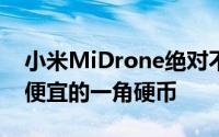 小米MiDrone绝对不是十几种无人机型号中便宜的一角硬币