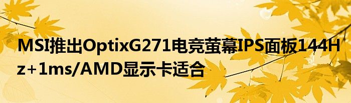 MSI推出OptixG271电竞萤幕IPS面板144Hz+1ms/AMD显示卡适合