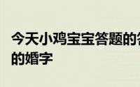 今天小鸡宝宝答题的答案：我国古代曾把结婚的婚字