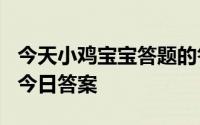 今天小鸡宝宝答题的答案：今日答案最新514今日答案