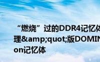 “燃烧”过的DDR4记忆体Corsair推出&quot;热处理&quot;版DOMINATORPLATINUMSpecialEdition记忆体