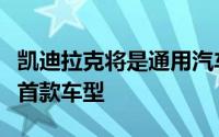 凯迪拉克将是通用汽车全新电动汽车架构中的首款车型