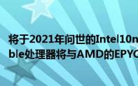 将于2021年问世的Intel10nmSapphireRapidsXeonScalable处理器将与AMD的EPYCGenoaZen4晶片对抗