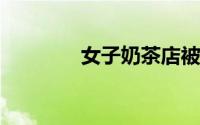 女子奶茶店被陌生男泼奶茶